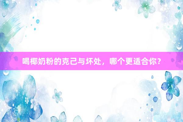 喝椰奶粉的克己与坏处，哪个更适合你？